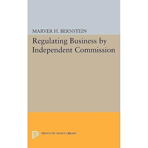 Regulating Business by Independent Commission / Princeton Legacy Library Bd.2324, Marver H. Bernstein
