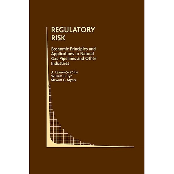 Regulatory Risk: Economic Principles and Applications to Natural Gas Pipelines and Other Industries / Topics in Regulatory Economics and Policy Bd.14, A. Lawrence Kolbe, William B. Tye, Stewart C. Myers