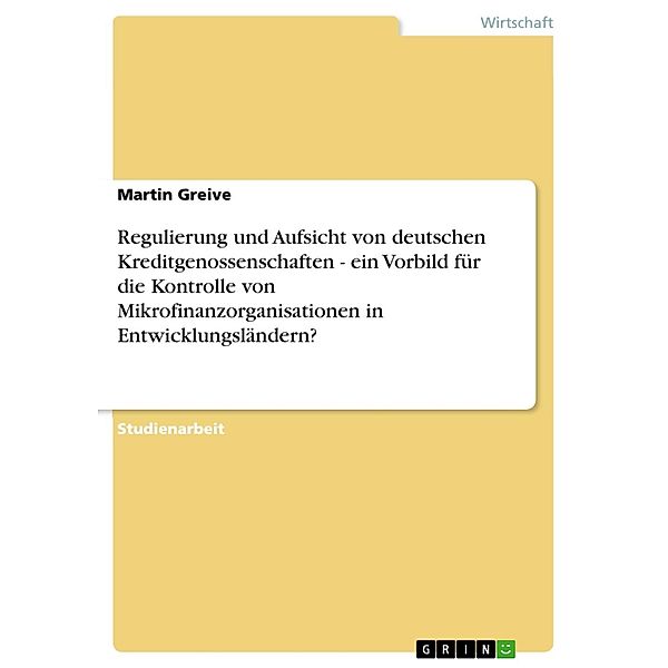 Regulierung und Aufsicht von deutschen Kreditgenossenschaften - ein Vorbild für die Kontrolle von Mikrofinanzorganisationen in Entwicklungsländern?, Martin Greive