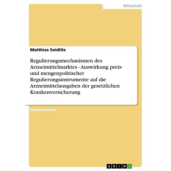 Regulierungsmechanismen des Arzneimittelmarktes - Auswirkung preis- und mengenpolitischer Regulierungsinstrumente auf die Arzneimittelausgaben der gesetzlichen Krankenversicherung, Matthias Seidlitz