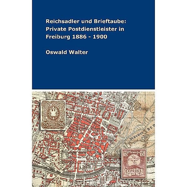 Reichsadler und Brieftaube: Private Postdienstleister in Freiburg 1886 - 1900, Oswald Walter