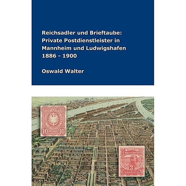 Reichsadler und Brieftaube Private Postdienstleister in Mannheim und Ludwigshafen 1886 - 1900, Oswald Walter