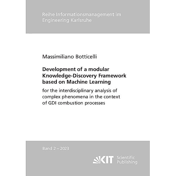 Reihe Informationsmanagement im Engineering Karlsruhe / Hrsg.: Karlsruher Institut für Technologie, Institut für Informationsmanagement im Ingenieurwesen (IMI) / 2023,2 / Development of a modular Knowledge-Discovery Framework based on Machine Learning for the interdisciplinary analysis of complex phenomena in the context of GDI combustion processes, Massimiliano Botticelli