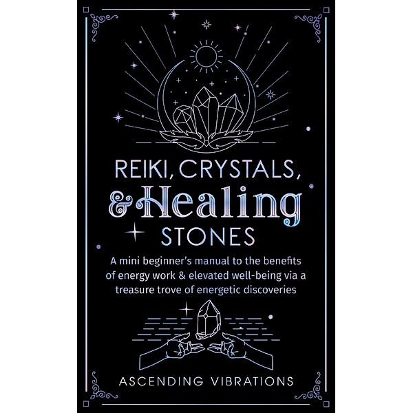 Reiki, Crystals, & Healing Stones: A Mini Beginner's Manual to the Benefits of Energy Work & Elevated Well-Being via a Treasure Trove of Energetic Discoveries (Beginner Spirituality Short Reads) / Beginner Spirituality Short Reads, Ascending Vibrations