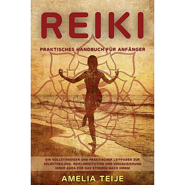 Reiki -  Ein vollständiger und praktischer Leitfaden zur Selbstheilung, Reiki-Meditation und Visualisierung Ihrer Aura für das Streben nach Ihrem inneren Wohlbefinden, Amelia Teije