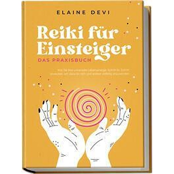 Reiki für Einsteiger - Das Praxisbuch: Wie Sie Ihre universelle Lebensenergie Schritt für Schritt erwecken, um diese für sich und andere vielfältig anzuwenden | inkl. geführter Reiki-Meditationen, Elaine Devi