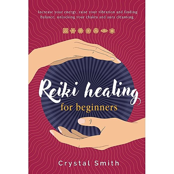 Reiki Healing for Beginners: Increase your energy, raise your vibration and finding balance. Unlocking your chakra and aura cleansing, Crystal Smith