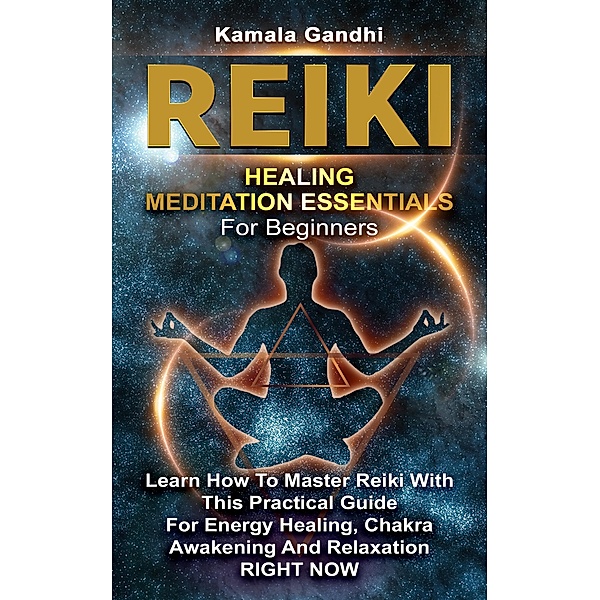 Reiki Healing Meditation Essentials for Beginners: Learn How to Master Reiki with This Practical Guide for Energy Healing, Chakra Awakening and Relaxation RIGHT NOW, Kamala Gandhi