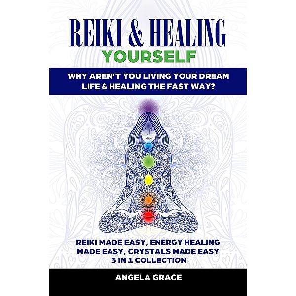 Reiki & Healing Yourself 3 in 1 Collection: Why Aren't You Living Your Dream Life & Healing The Fast Way? ((Energy Secrets)) / (Energy Secrets), Angela Grace