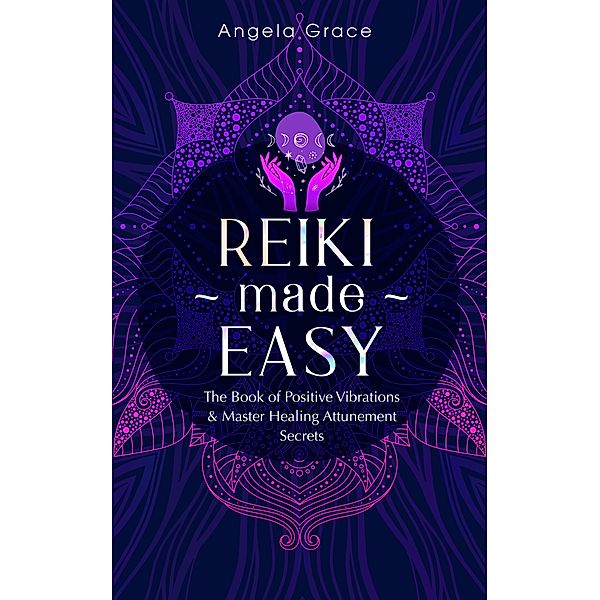 Reiki Made Easy: The Book of Positive Vibrations & Master Healing Attunement Secrets ((Energy Secrets)) / (Energy Secrets), Angela Grace