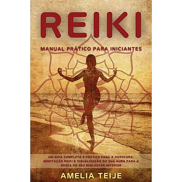 Reiki - Manual Prático para Iniciantes - Um guia completo e prático para a autocura, meditação Reiki e visualização da sua Aura para a busca do seu bem-estar interior, Amelia Teije