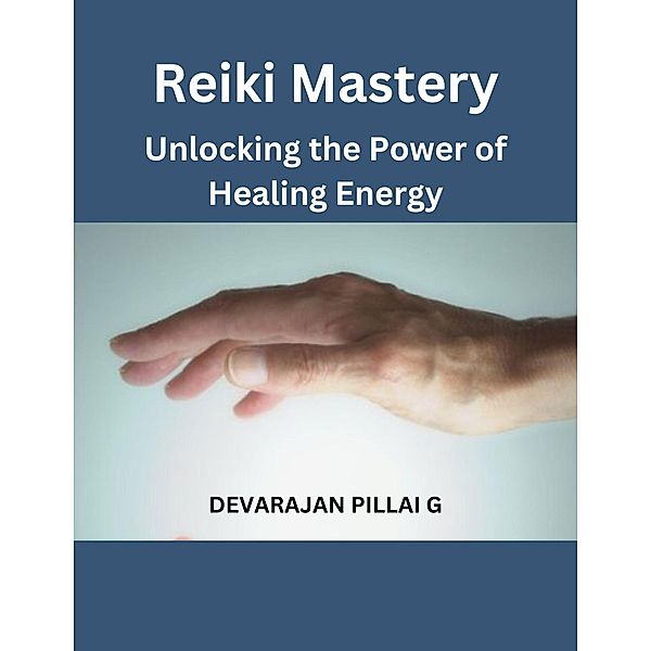 Reiki Mastery: Unlocking the Power of Healing Energy, Devarajan Pillai G