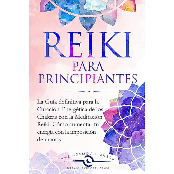 Reiki Para Principiantes: La Guía Definitiva para la Curación Energética de los Chakras con la Meditación Reiki. Cómo Aumentar tu Energía con la Imposición de Manos y Limpiar tus Chakras, The Cosmovisioners