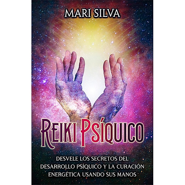 Reiki psíquico: Desvele los secretos del desarrollo psíquico y la curación energética usando sus manos, Mari Silva
