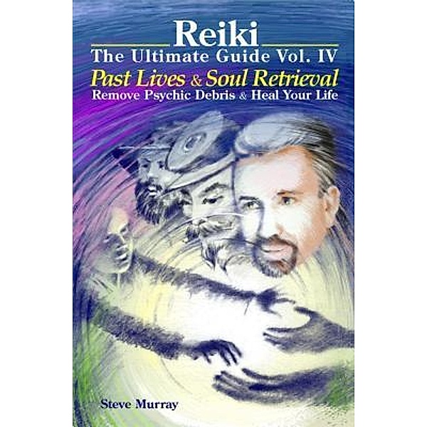 Reiki The Ultimate Guide Vol. 4 Past Lives & Soul Retrieval Remove Psychic Debris & Heal Your Life, Steven Murray