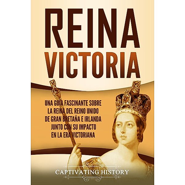 Reina Victoria: Una guía fascinante sobre la reina del Reino Unido de Gran Bretaña e Irlanda junto con su impacto en la era victoriana, Captivating History