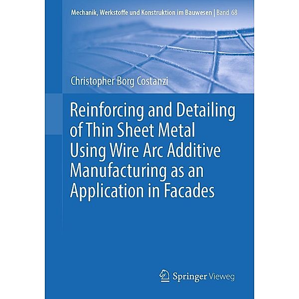 Reinforcing and Detailing of Thin Sheet Metal Using Wire Arc Additive Manufacturing as an Application in Facades / Mechanik, Werkstoffe und Konstruktion im Bauwesen Bd.68, Christopher Borg Costanzi