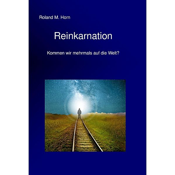 Reinkarnation - Kommen wir mehrmals auf die Welt?, Roland M. Horn
