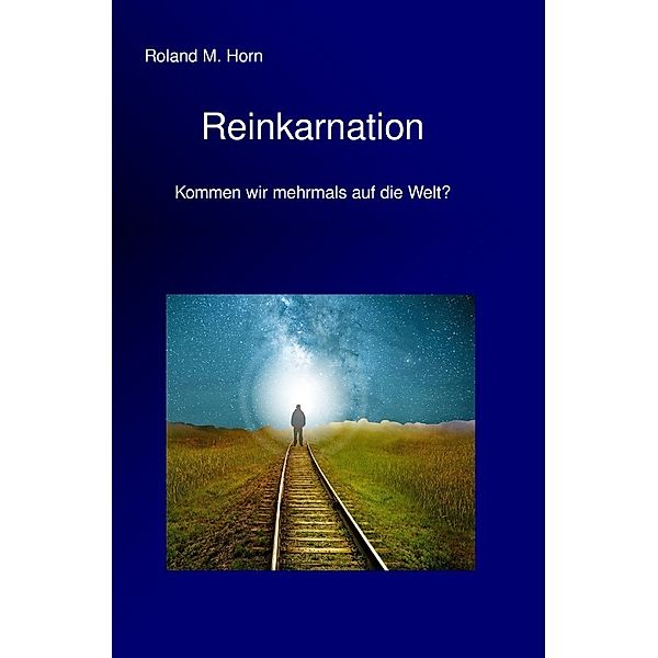 Reinkarnation - Kommen wir mehrmals auf die Welt?, Roland M. Horn