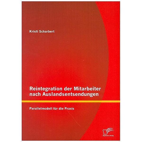 Reintegration der Mitarbeiter nach Auslandsentsendungen: Parallelmodell für die Praxis, Kristi Scharbert