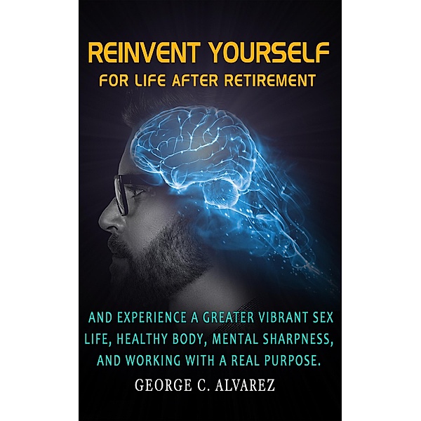 Reinvent Yourself for Life After Retirement, George C. Alvarez
