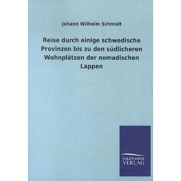 Reise durch einige schwedische Provinzen bis zu den südlicheren Wohnplätzen der nomadischen Lappen, Johann W. Schmidt