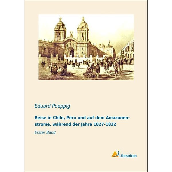 Reise in Chile, Peru und auf dem Amazonenstrome, während der Jahre 1827-1832, Eduard Poeppig