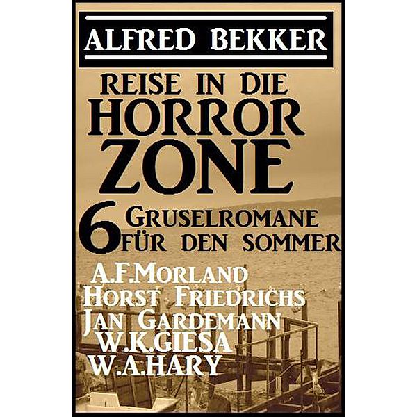 Reise in die Horror-Zone - 6 Gruselromane für den Sommer, Alfred Bekker, A. F. Morland, Jan Gardemann, W. A. Hary, W. K. Giesa, Horst Friedrichs