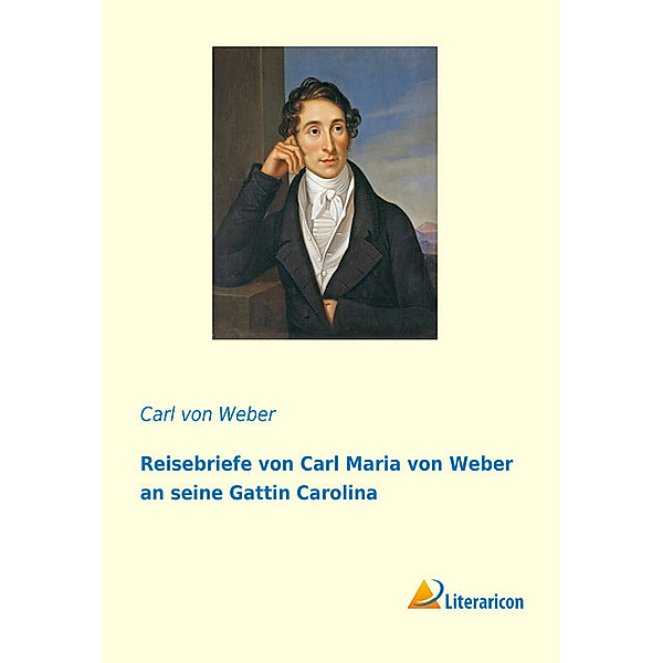 Reisebriefe von Carl Maria von Weber an seine Gattin Carolina, Carl Maria von Weber