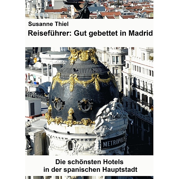 Reiseführer: Gut gebettet in Madrid. Die schönsten Hotels in der spanischen Hauptstadt., Susanne Thiel