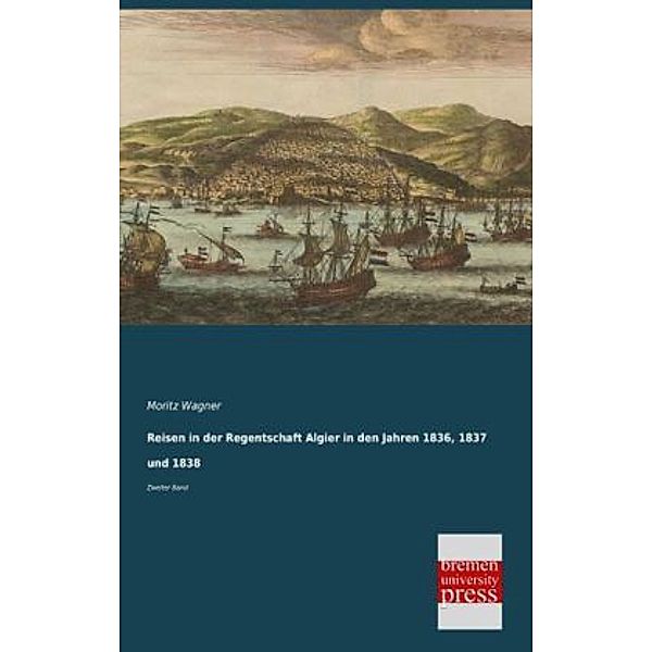 Reisen in der Regentschaft Algier in den Jahren 1836, 1837 und 1838.Bd.2, Moritz Wagner