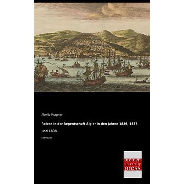 Reisen in der Regentschaft Algier in den Jahren 1836, 1837 und 1838.Bd.1, Moritz Wagner