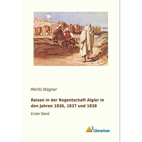 Reisen in der Regentschaft Algier in den Jahren 1836, 1837 und 1838, Moritz Wagner