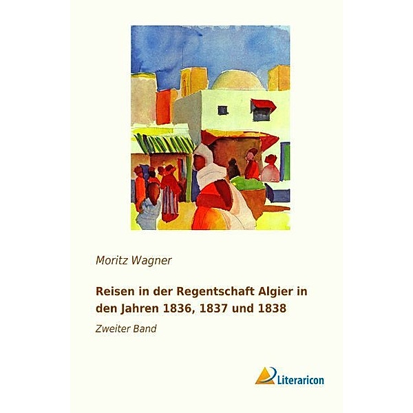 Reisen in der Regentschaft Algier in den Jahren 1836, 1837 und 1838, Moritz Wagner