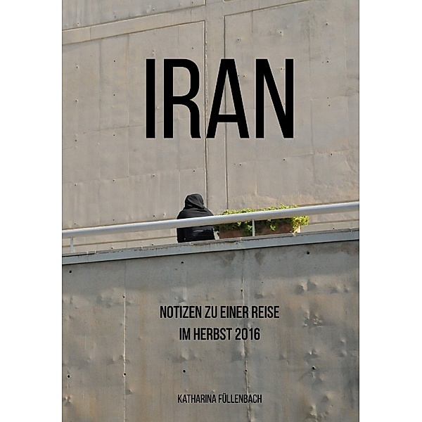 Reisepostillen / Iran - Notizen zu einer Reise im Herbst 2016, Katharina Füllenbach