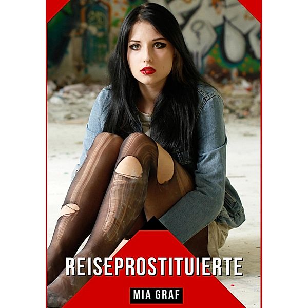 Reiseprostituierte / Bündel von expliziten, schmutzigen und perversen Tabu-Erotik-Geschichten für Erwachsene, deutsche Männer und Frauen. Heiße XXX-Fantasien von großen, versauten und geilen Sexgeschichten. Bd.37, Mia Graf