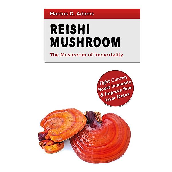Reishi Mushroom - The Mushroom of Immortality, Marcus D. Adams