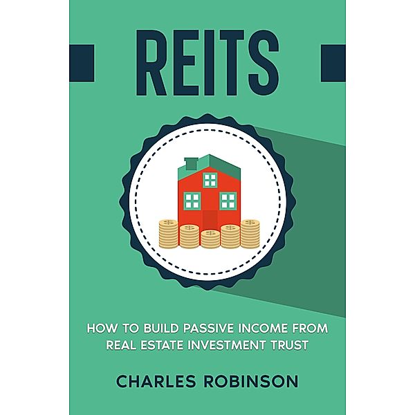 REITS: How to Build Passive Income from Real Estate Investment Trust, Charles Robinson