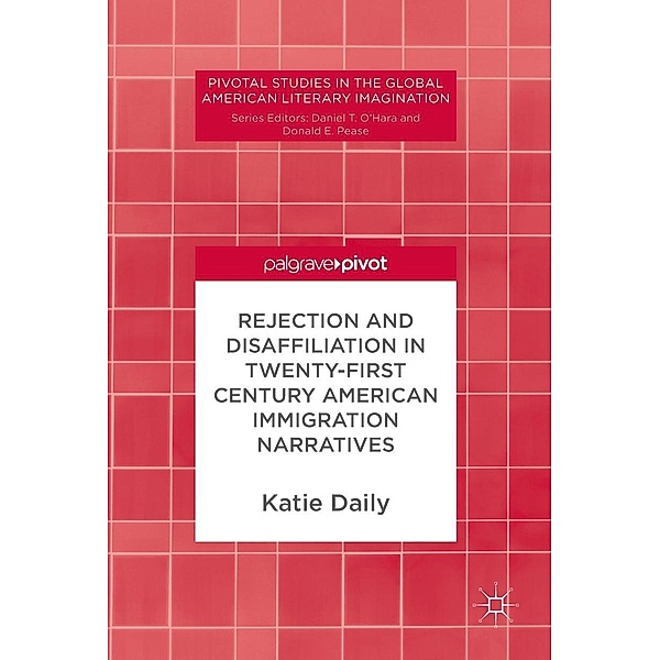 Rejection and Disaffiliation in Twenty-First Century American Immigration Narratives / Pivotal Studies in the Global American Literary Imagination, Katie Daily