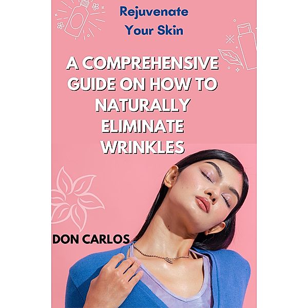Rejuvenate Your Skin: A Comprehensive Guide on How to Naturally Eliminate Wrinkles, Don Carlos