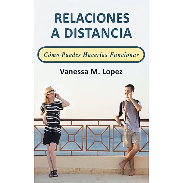 Relaciones A Distancia: Cómo Puedes Hacerlas Funcionar, Vanessa M. Lopez