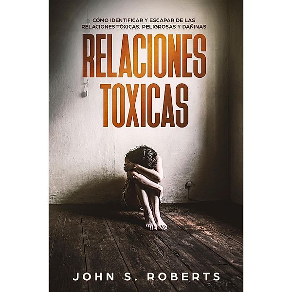 Relaciones Tóxicas: Cómo Identificar y Escapar de las Relaciones Tóxicas, Peligrosas y Dañinas, John S. Roberts