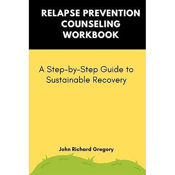 Relapse Prevention Counseling Workbook: A Step-by-Step Guide to Sustainable Recovery, John Richard Gregory