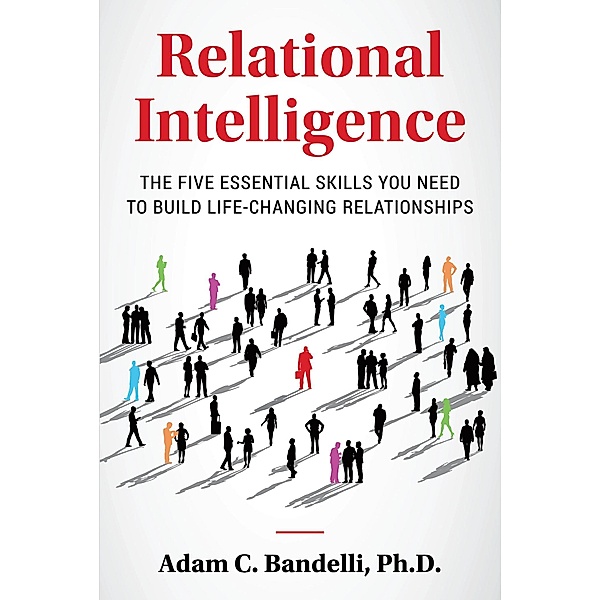 Relational Intelligence; The Five Essential Skills You Need to Build Life-Changing Relationships, Adam C. Bandelli Ph. D.