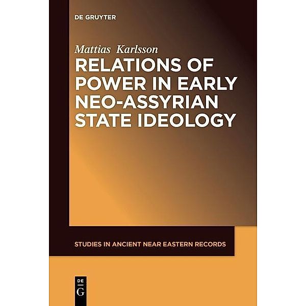 Relations of Power in Early Neo-Assyrian State Ideology / Studies in Ancient Near Eastern Records (SANER) Bd.10, Mattias Karlsson