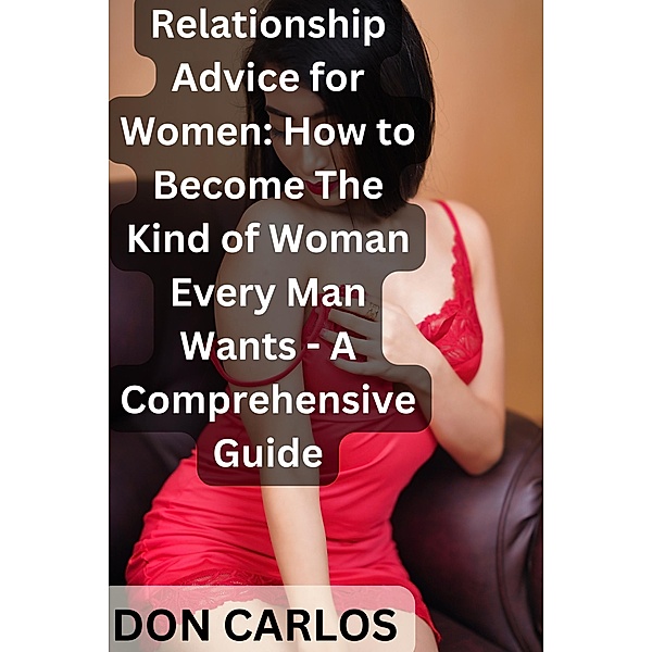 Relationship Advice for Women: How to Become The Kind of Woman Every Man Wants - A Comprehensive Guide, Don Carlos