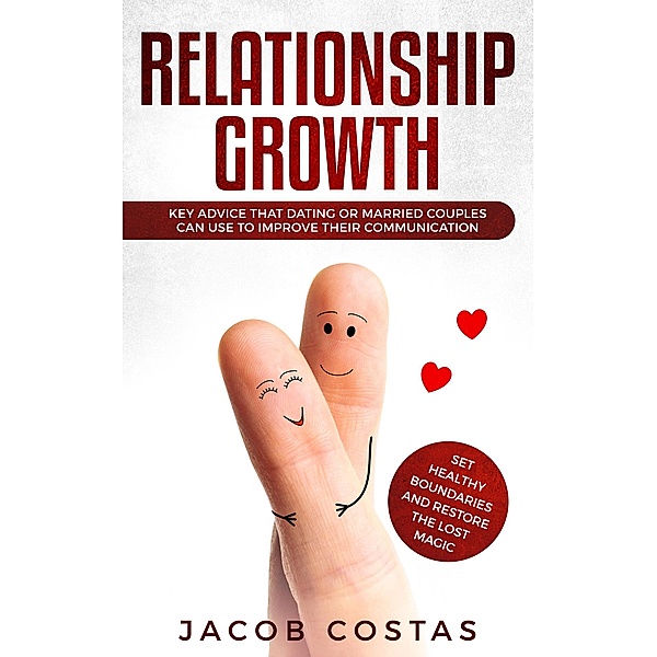 Relationship Growth: Key Advice that Dating or Married Couples can Use to Improve their Communication, Set Healthy Boundaries and Restore the Lost Magic, Jacob Costas