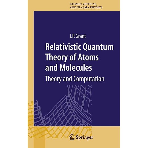 Relativistic Quantum Theory of Atoms and Molecules / Springer Series on Atomic, Optical, and Plasma Physics Bd.40, Ian P Grant