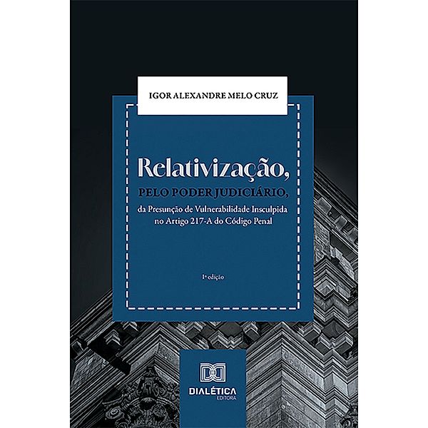 Relativização, pelo Poder Judiciário, da Presunção de Vulnerabilidade Insculpida no Artigo 217-A do Código Penal, Igor Alexandre Melo Cruz