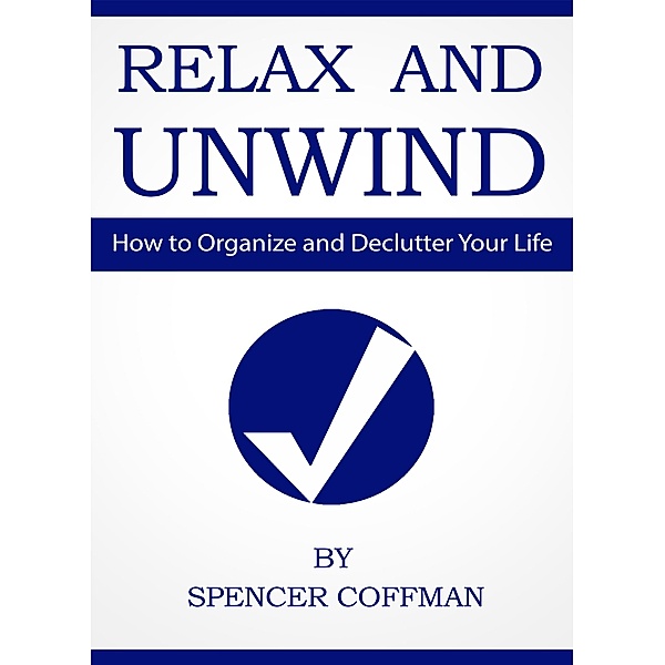Relax And Unwind - How To Organize And Declutter Your Life, Spencer Coffman